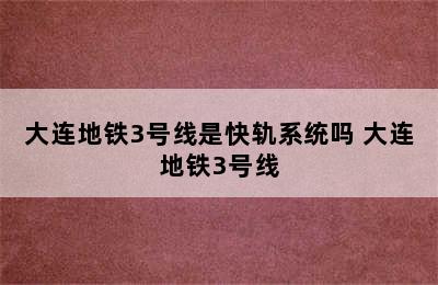 大连地铁3号线是快轨系统吗 大连地铁3号线